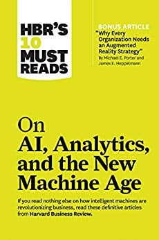HBR's 10 Must Reads on AI, Analytics, and the New Machine Age : (with bonus article "Why Every Company Needs an Augmented Reality Strategy" by Michael E. Porter and James E. Heppelmann)