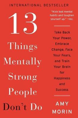 13 Things Mentally Strong People Don't Do : Take Back Your Power, Embrace Change, Face Your Fears, and Train Your Brain for Happiness and Success