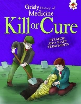 GRISLY HIST OF MEDICINE- KILL OR CURE