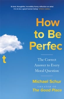 How to be Perfect : The Correct Answer to Every Moral Question – by the creator of the Netflix hit THE GOOD PLACE